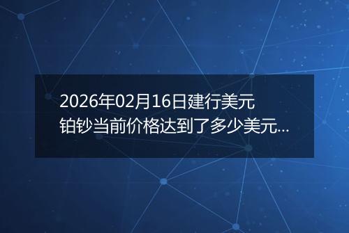 2026年02月16日建行美元铂钞当前价格达到了多少美元一盎司2026年02月16日
