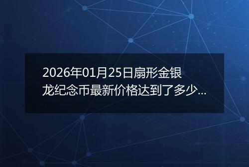 2026年01月25日扇形金银龙纪念币最新价格达到了多少元一个