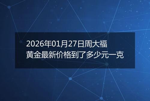 2026年01月27日周大福黄金最新价格到了多少元一克