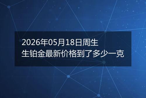 2026年05月18日周生生铂金最新价格到了多少一克