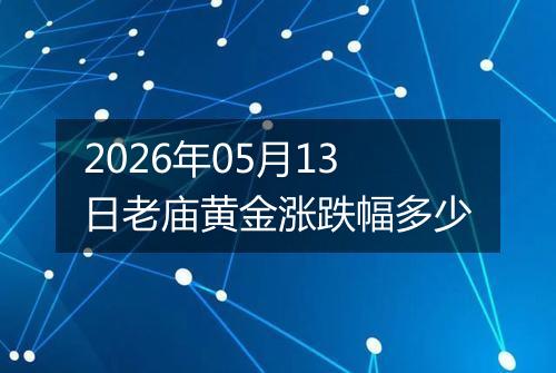 2026年05月13日老庙黄金涨跌幅多少