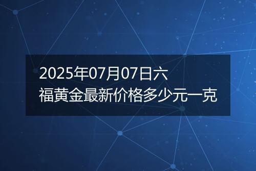 2025年07月07日六福黄金最新价格多少元一克