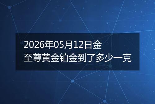 2026年05月12日金至尊黄金铂金到了多少一克