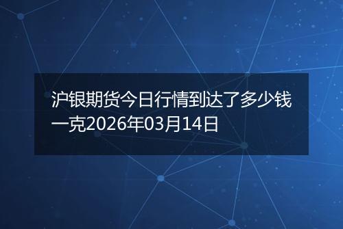 沪银期货今日行情到达了多少钱一克2026年03月14日