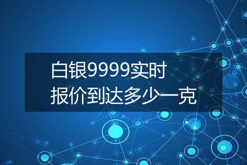 白银9999实时报价到达多少一克