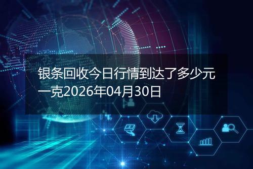 银条回收今日行情到达了多少元一克2026年04月30日