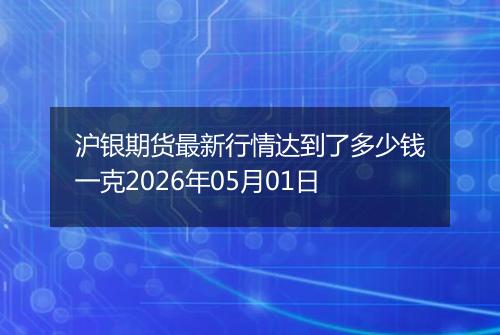 沪银期货最新行情达到了多少钱一克2026年05月01日