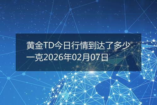 黄金TD今日行情到达了多少一克2026年02月07日