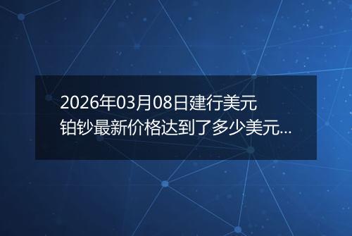 2026年03月08日建行美元铂钞最新价格达到了多少美元一盎司