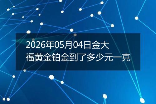 2026年05月04日金大福黄金铂金到了多少元一克