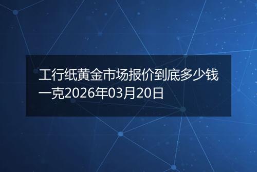 工行纸黄金市场报价到底多少钱一克2026年03月20日