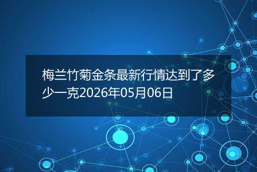 梅兰竹菊金条最新行情达到了多少一克2026年05月06日