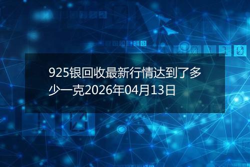 925银回收最新行情达到了多少一克2026年04月13日