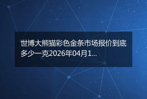 世博大熊猫彩色金条市场报价到底多少一克2026年04月12日