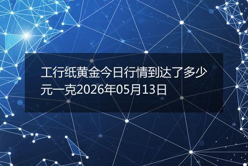 工行纸黄金今日行情到达了多少元一克2026年05月13日