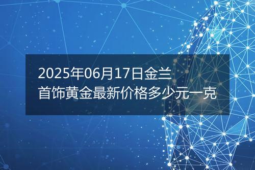 2025年06月17日金兰首饰黄金最新价格多少元一克