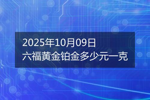 2025年10月09日六福黄金铂金多少元一克