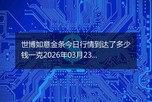 世博如意金条今日行情到达了多少钱一克2026年03月23日