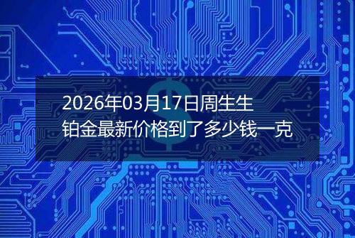 2026年03月17日周生生铂金最新价格到了多少钱一克