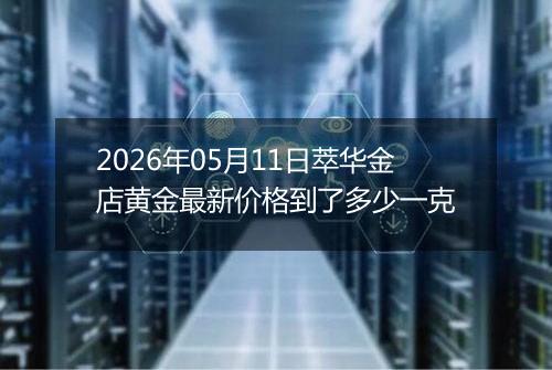 2026年05月11日萃华金店黄金最新价格到了多少一克