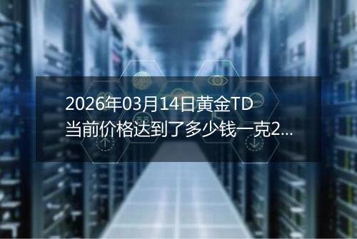 2026年03月14日黄金TD当前价格达到了多少钱一克2026年03月14日