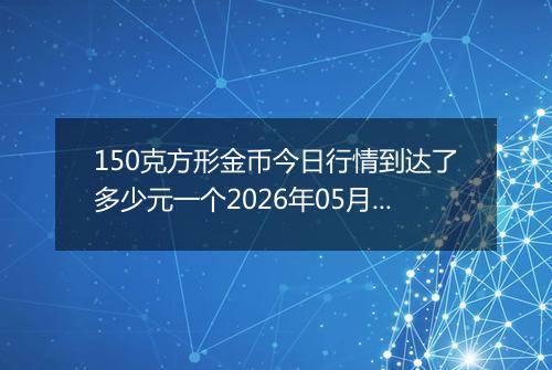 150克方形金币今日行情到达了多少元一个2026年05月30日
