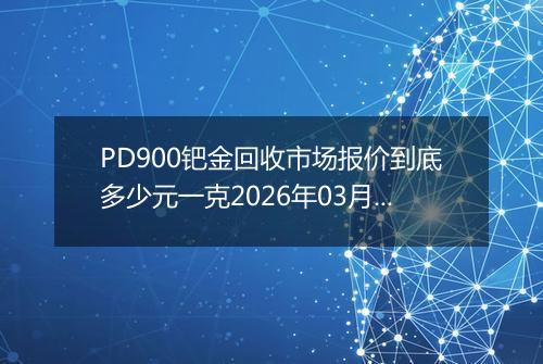 PD900钯金回收市场报价到底多少元一克2026年03月11日