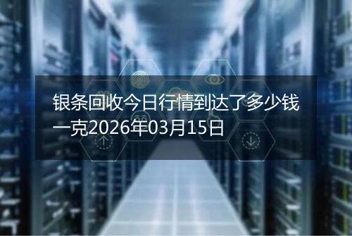 银条回收今日行情到达了多少钱一克2026年03月15日