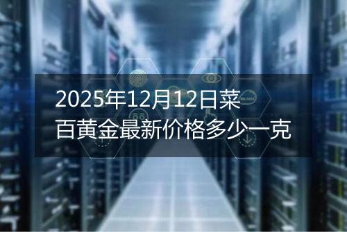 2025年12月12日菜百黄金最新价格多少一克