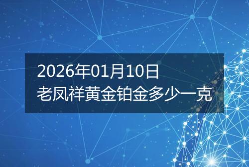 2026年01月10日老凤祥黄金铂金多少一克