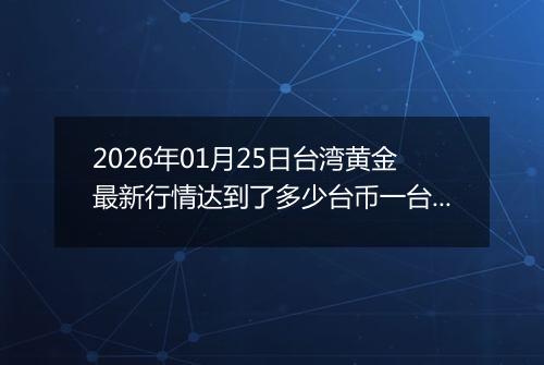 2026年01月25日台湾黄金最新行情达到了多少台币一台两