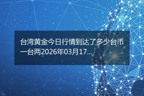 台湾黄金今日行情到达了多少台币一台两2026年03月17日