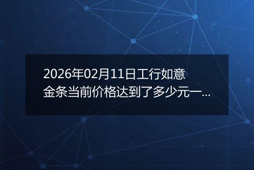 2026年02月11日工行如意金条当前价格达到了多少元一克2026年02月11日