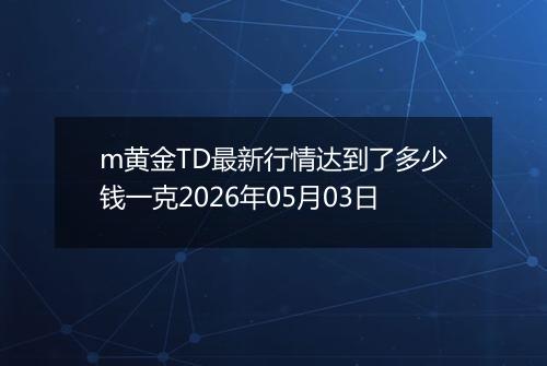 m黄金TD最新行情达到了多少钱一克2026年05月03日