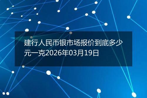 建行人民币银市场报价到底多少元一克2026年03月19日