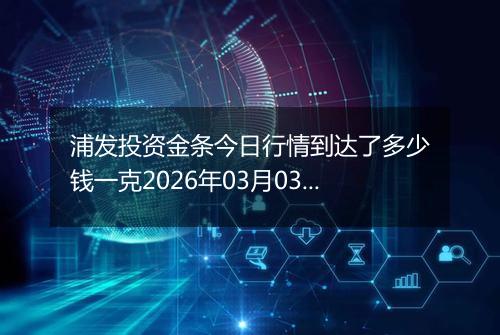 浦发投资金条今日行情到达了多少钱一克2026年03月03日