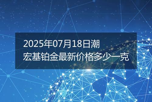 2025年07月18日潮宏基铂金最新价格多少一克