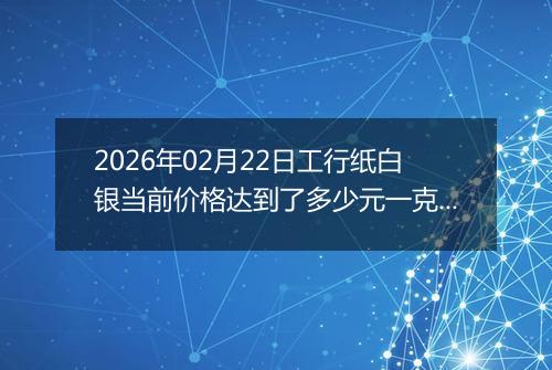 2026年02月22日工行纸白银当前价格达到了多少元一克2026年02月22日