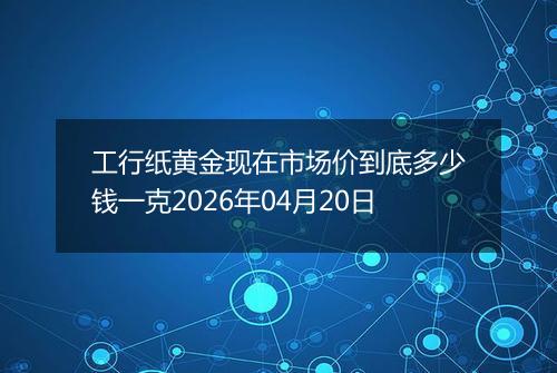 工行纸黄金现在市场价到底多少钱一克2026年04月20日