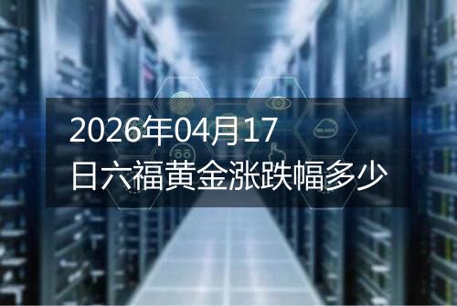 2026年04月17日六福黄金涨跌幅多少
