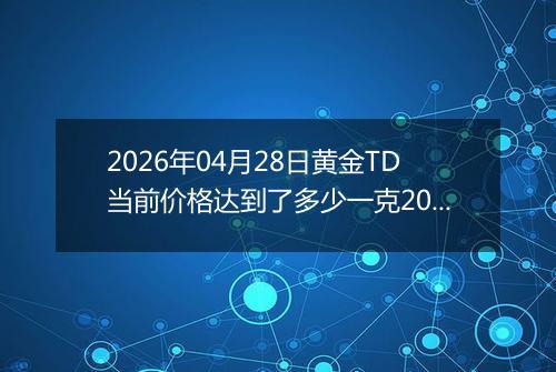 2026年04月28日黄金TD当前价格达到了多少一克2026年04月28日