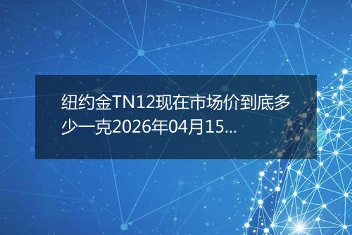 纽约金TN12现在市场价到底多少一克2026年04月15日