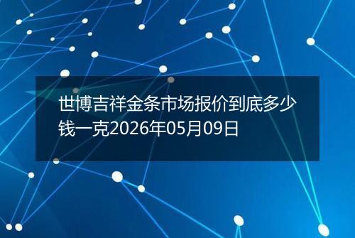 世博吉祥金条市场报价到底多少钱一克2026年05月09日