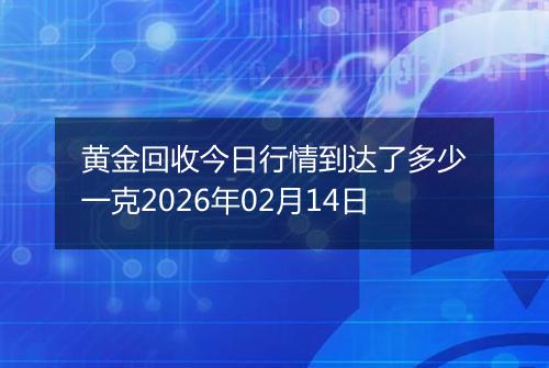 黄金回收今日行情到达了多少一克2026年02月14日