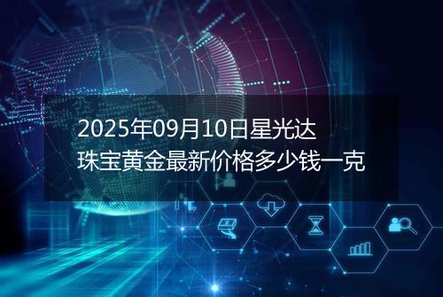 2025年09月10日星光达珠宝黄金最新价格多少钱一克