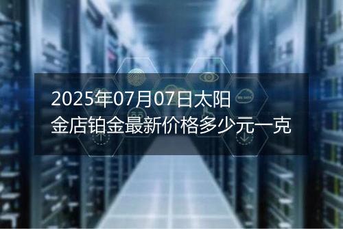 2025年07月07日太阳金店铂金最新价格多少元一克