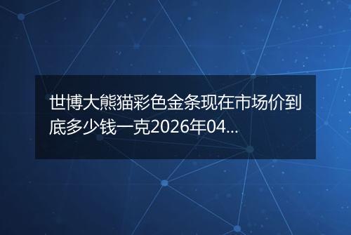世博大熊猫彩色金条现在市场价到底多少钱一克2026年04月13日