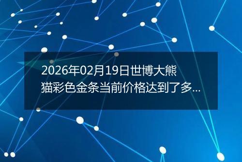 2026年02月19日世博大熊猫彩色金条当前价格达到了多少钱一克2026年02月19日