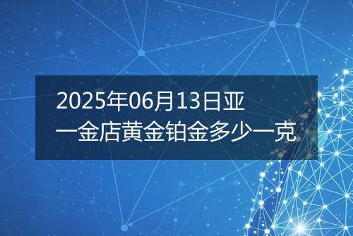 2025年06月13日亚一金店黄金铂金多少一克
