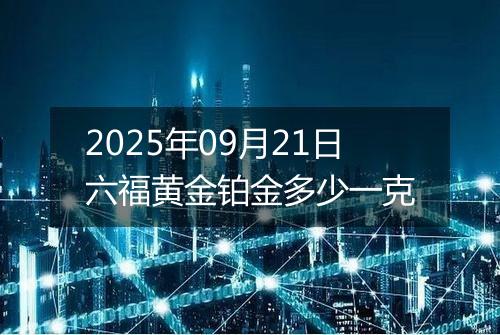 2025年09月21日六福黄金铂金多少一克